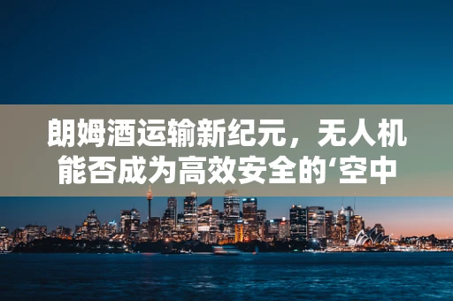 朗姆酒运输新纪元，无人机能否成为高效安全的‘空中酒使’？