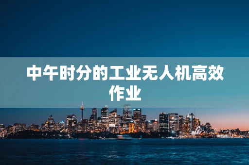 中午时分的工业无人机高效作业