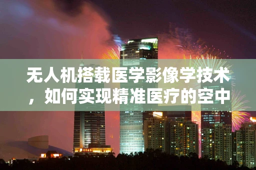 无人机搭载医学影像学技术，如何实现精准医疗的空中飞跃？