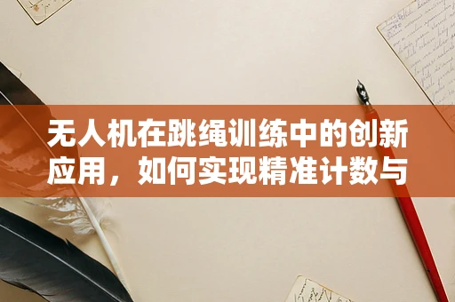 无人机在跳绳训练中的创新应用，如何实现精准计数与效率提升？