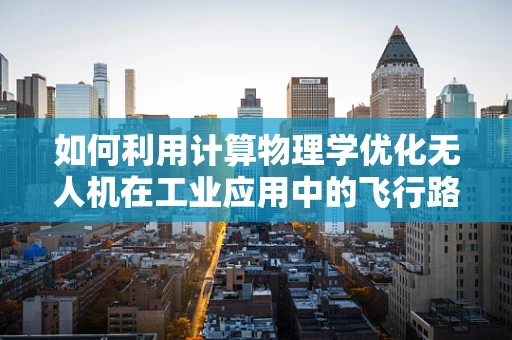如何利用计算物理学优化无人机在工业应用中的飞行路径？