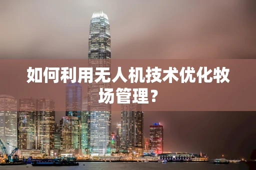 如何利用无人机技术优化牧场管理？