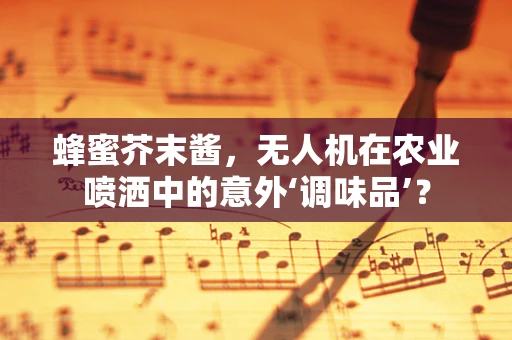 蜂蜜芥末酱，无人机在农业喷洒中的意外‘调味品’？
