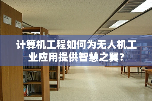计算机工程如何为无人机工业应用提供智慧之翼？