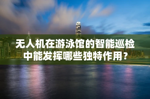 无人机在游泳馆的智能巡检中能发挥哪些独特作用？