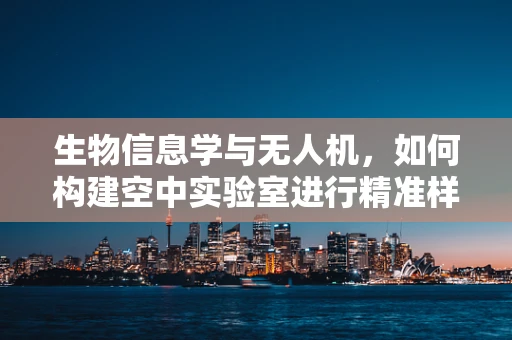 生物信息学与无人机，如何构建空中实验室进行精准样本采集？