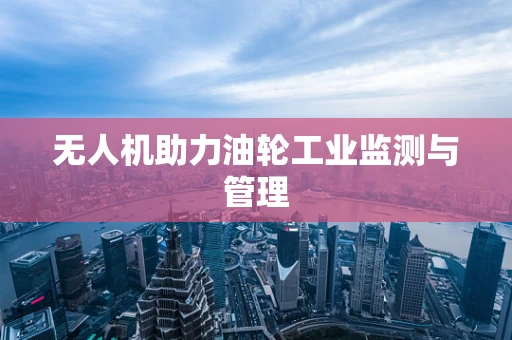 无人机助力油轮工业监测与管理