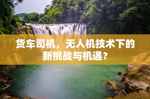 货车司机，无人机技术下的新挑战与机遇？