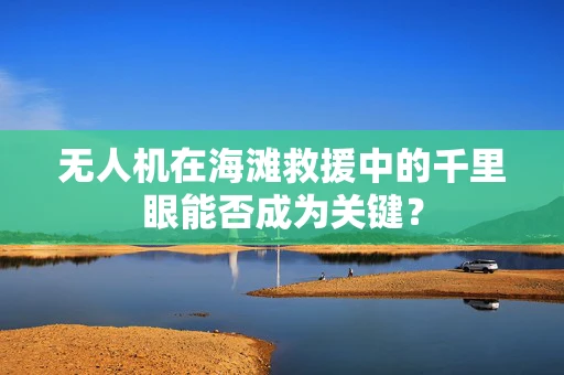 无人机在海滩救援中的千里眼能否成为关键？
