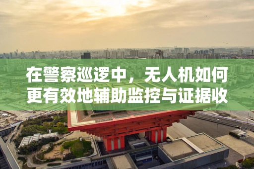 在警察巡逻中，无人机如何更有效地辅助监控与证据收集？