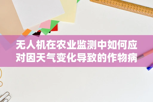 无人机在农业监测中如何应对因天气变化导致的作物病虫害与‘腹泻’现象？