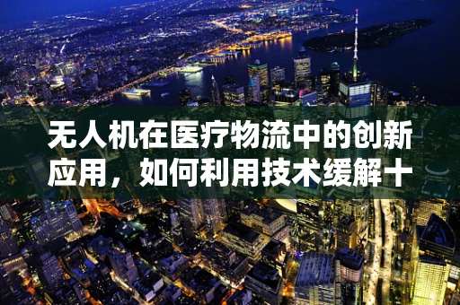 无人机在医疗物流中的创新应用，如何利用技术缓解十二指肠溃疡药物的紧急配送挑战？