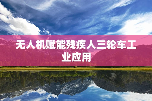 无人机赋能残疾人三轮车工业应用