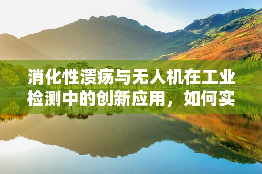 消化性溃疡与无人机在工业检测中的创新应用，如何实现精准定位与高效监测？