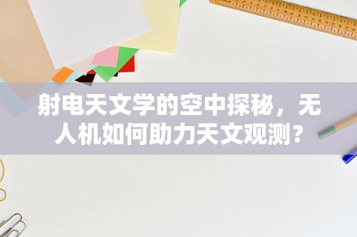 射电天文学的空中探秘，无人机如何助力天文观测？