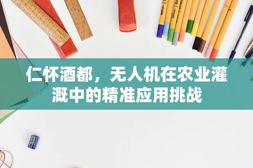 仁怀酒都，无人机在农业灌溉中的精准应用挑战