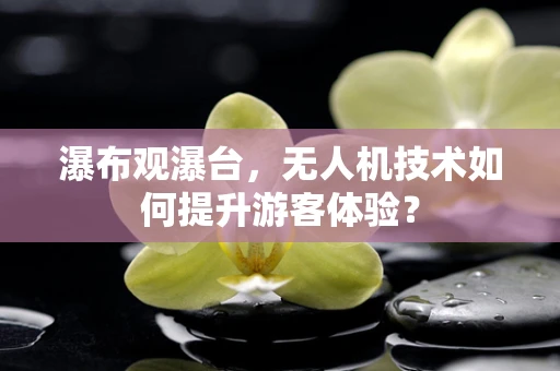 瀑布观瀑台，无人机技术如何提升游客体验？
