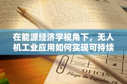 在能源经济学视角下，无人机工业应用如何实现可持续的能源供应？