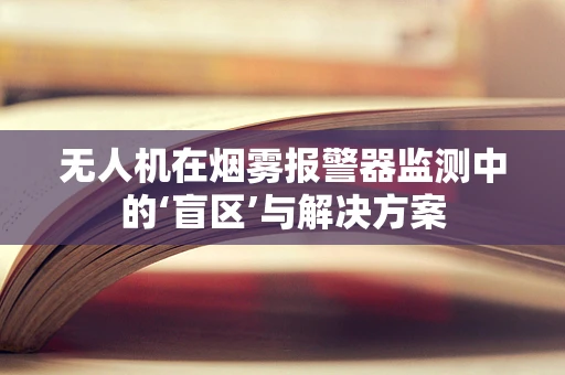无人机在烟雾报警器监测中的‘盲区’与解决方案