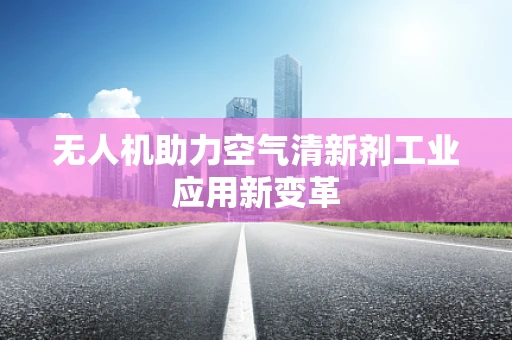 无人机助力空气清新剂工业应用新变革
