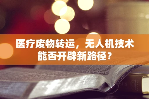 医疗废物转运，无人机技术能否开辟新路径？