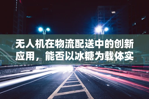 无人机在物流配送中的创新应用，能否以冰糖为载体实现精准投放？