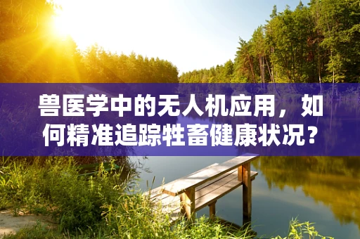 兽医学中的无人机应用，如何精准追踪牲畜健康状况？
