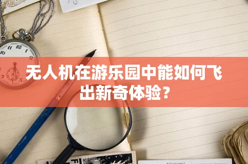 无人机在游乐园中能如何飞出新奇体验？