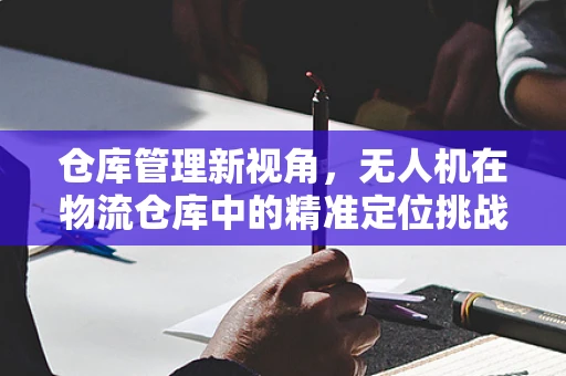 仓库管理新视角，无人机在物流仓库中的精准定位挑战与解决方案
