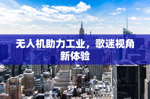 无人机助力工业，歌迷视角新体验