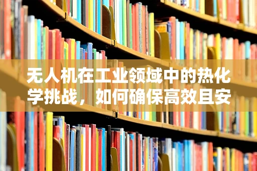 无人机在工业领域中的热化学挑战，如何确保高效且安全？