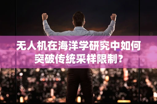 无人机在海洋学研究中如何突破传统采样限制？