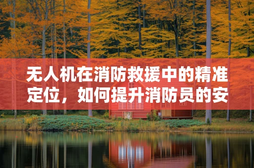 无人机在消防救援中的精准定位，如何提升消防员的安全与效率？