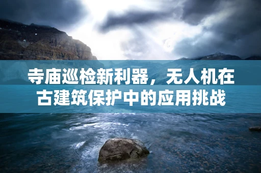 寺庙巡检新利器，无人机在古建筑保护中的应用挑战