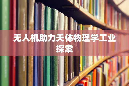 无人机助力天体物理学工业探索