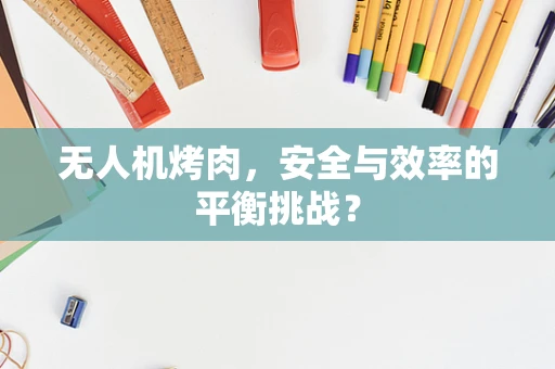 无人机烤肉，安全与效率的平衡挑战？