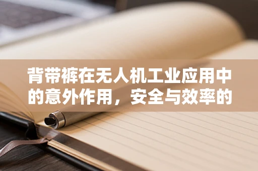 背带裤在无人机工业应用中的意外作用，安全与效率的双重保障？