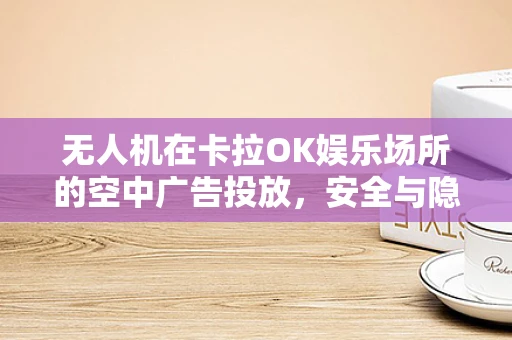 无人机在卡拉OK娱乐场所的空中广告投放，安全与隐私的平衡挑战