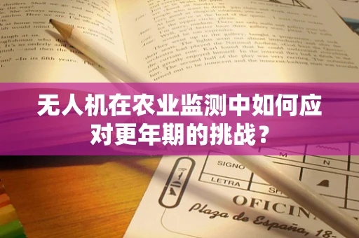 无人机在农业监测中如何应对更年期的挑战？