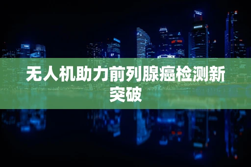 无人机助力前列腺癌检测新突破