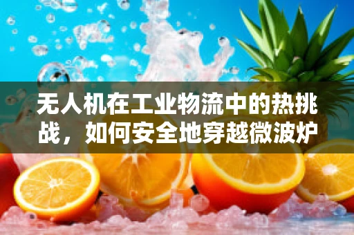 无人机在工业物流中的热挑战，如何安全地穿越微波炉区域？