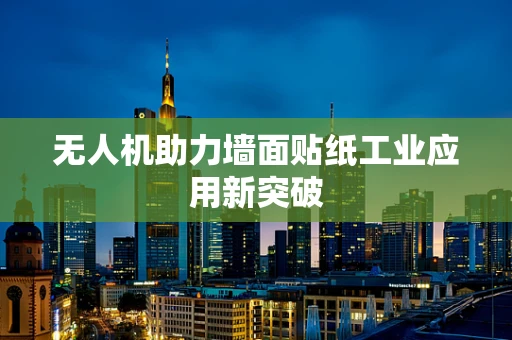 无人机助力墙面贴纸工业应用新突破
