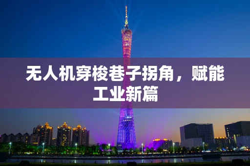 无人机穿梭巷子拐角，赋能工业新篇