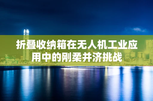 折叠收纳箱在无人机工业应用中的刚柔并济挑战