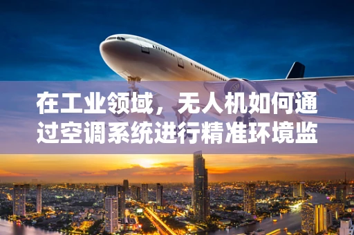 在工业领域，无人机如何通过空调系统进行精准环境监测？