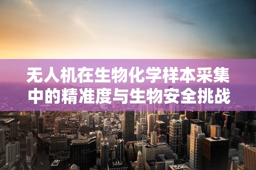 无人机在生物化学样本采集中的精准度与生物安全挑战如何平衡？