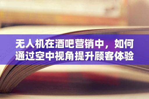 无人机在酒吧营销中，如何通过空中视角提升顾客体验？