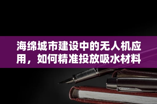 海绵城市建设中的无人机应用，如何精准投放吸水材料？