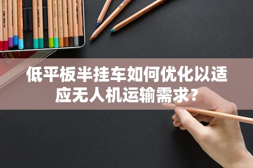 低平板半挂车如何优化以适应无人机运输需求？