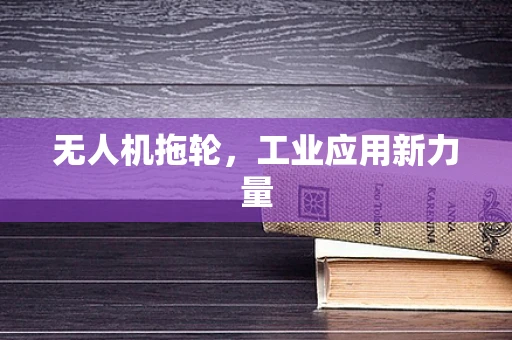 无人机拖轮，工业应用新力量